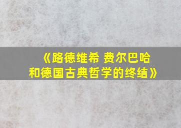 《路德维希 费尔巴哈和德国古典哲学的终结》